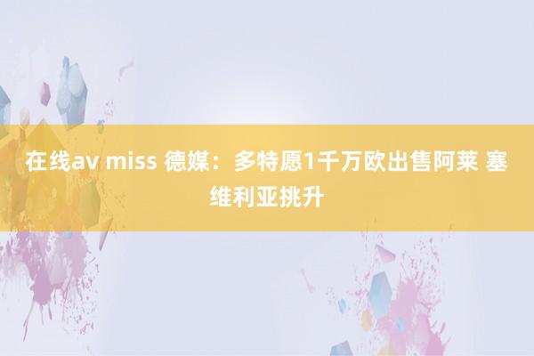 在线av miss 德媒：多特愿1千万欧出售阿莱 塞维利亚挑