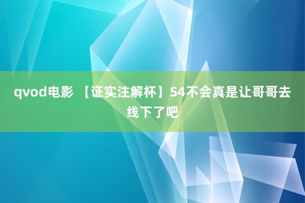 qvod电影 【证实注解杯】S4不会真是让哥哥去线下了吧