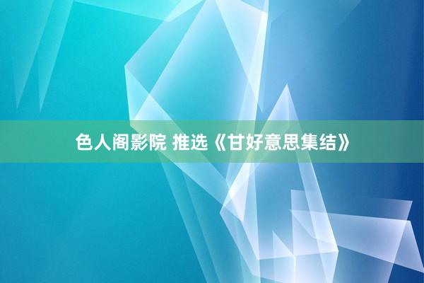 色人阁影院 推选《甘好意思集结》